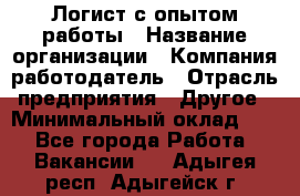 Логист с опытом работы › Название организации ­ Компания-работодатель › Отрасль предприятия ­ Другое › Минимальный оклад ­ 1 - Все города Работа » Вакансии   . Адыгея респ.,Адыгейск г.